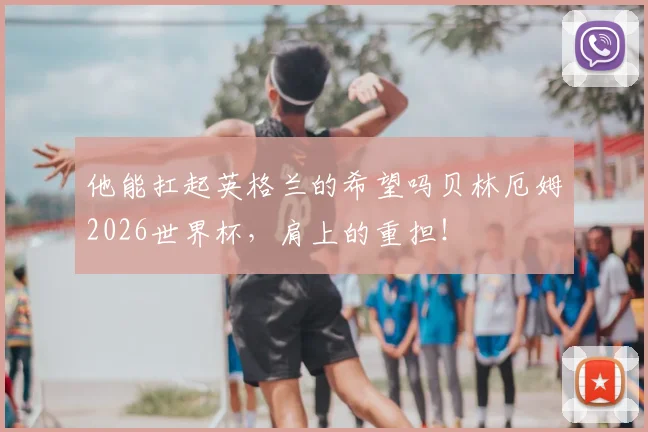 他能扛起英格兰的希望吗贝林厄姆2026世界杯，肩上的重担！