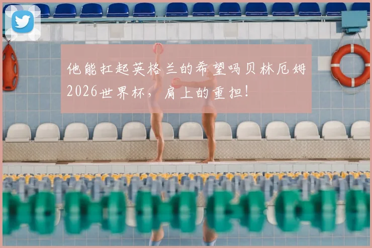 他能扛起英格兰的希望吗贝林厄姆2026世界杯，肩上的重担！